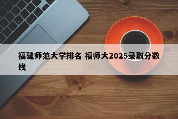 2021年福建师大录取分数线是多少 2021福建师范大学的录取分数线是多少