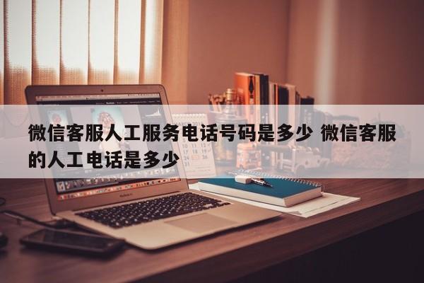 微信客服电话人工服务电话是多少 微信客服人工电话号码是多少