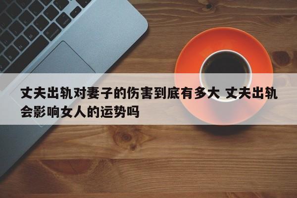 丈夫出轨对孩子的伤害到底有多大 丈夫出轨的后果