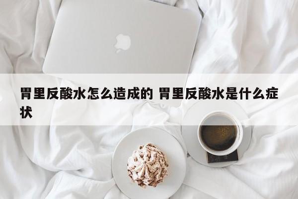 胃里反酸水是什么原因导致的 胃里反酸水是什么原因造成的