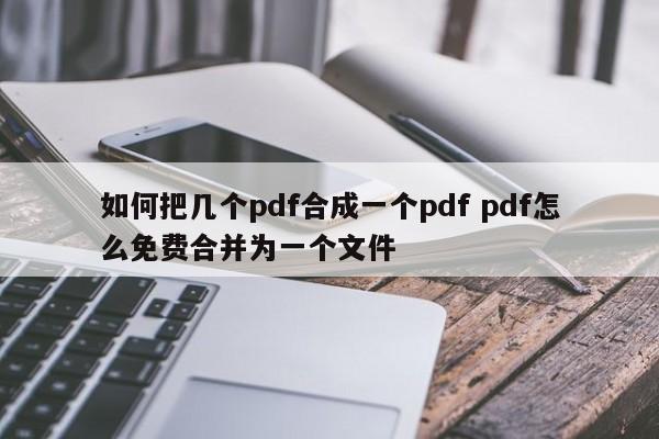 怎样把几个pdf合成一个文件 怎么能把几个pdf合成一个