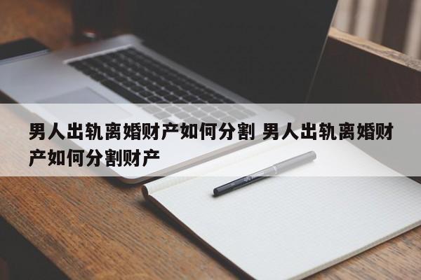 对方出轨起诉离婚财产怎么分割 男方出轨离婚财产分割最新标准