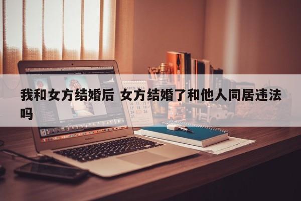 我和女方结婚后 女方结婚了和他人同居违法吗
