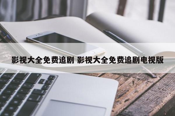 影视大全免费追剧 影视大全免费追剧电视版