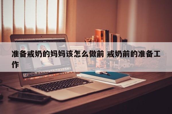 准备戒奶的妈妈该怎么做前 戒奶前的准备工作