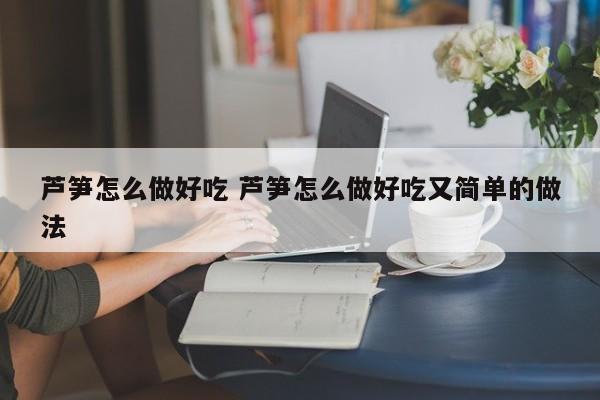 芦笋怎么做好吃 芦笋怎么做好吃又简单的做法