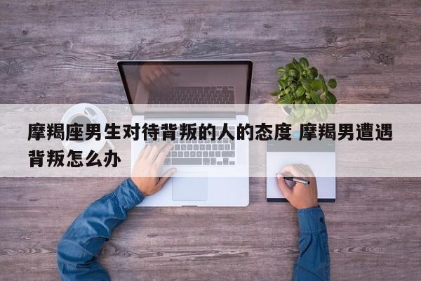 摩羯座男生对待背叛的人的态度 摩羯男遭遇背叛怎么办