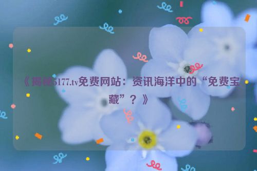 《揭秘5177.tv免费网站：资讯海洋中的“免费宝藏”？》
