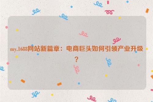 my.1688网站新篇章：电商巨头如何引领产业升级？