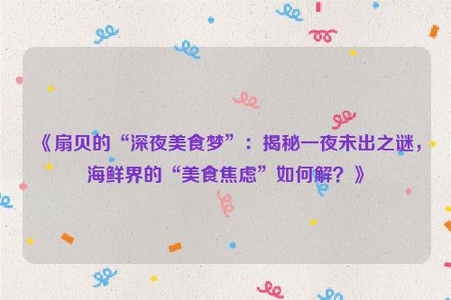 《扇贝的“深夜美食梦”：揭秘一夜未出之谜，海鲜界的“美食焦虑”如何解？》