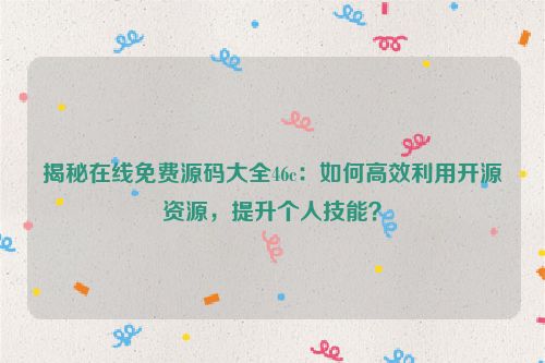 揭秘在线免费源码大全46c：如何高效利用开源资源，提升个人技能？