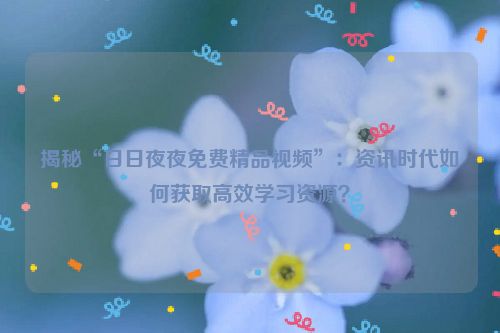揭秘“日日夜夜免费精品视频”：资讯时代如何获取高效学习资源？