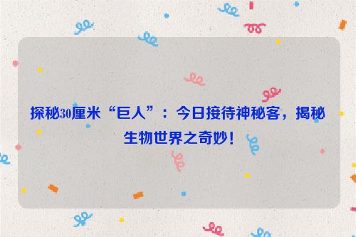 探秘30厘米“巨人”：今日接待神秘客，揭秘生物世界之奇妙！