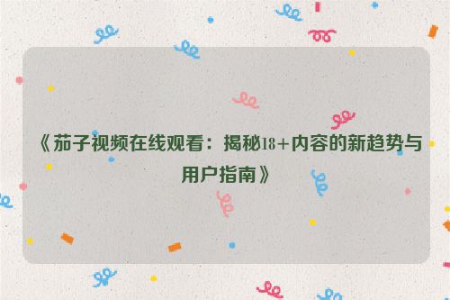 《茄子视频在线观看：揭秘18+内容的新趋势与用户指南》