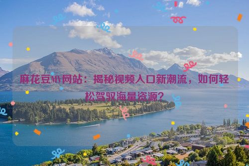 花样×麻豆 麻花影视app官方网站是什么