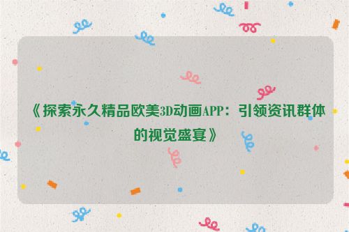 《探索永久精品欧美3D动画APP：引领资讯群体的视觉盛宴》