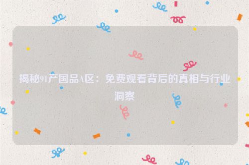 揭秘91产国品A区：免费观看背后的真相与行业洞察