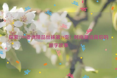 探索7799亚洲精品丝袜第19页：时尚潮流背后的数字故事