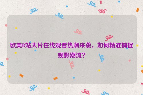 欧美B站大片在线观看热潮来袭,如何精准捕捉观影潮流? 欧美B站大片在线观看热潮来袭,如何精准捕捉观影潮流?