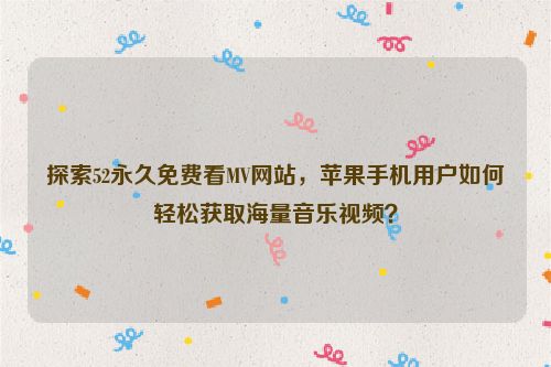 探索52永久免费看MV网站，苹果手机用户如何轻松获取海量音乐视频？