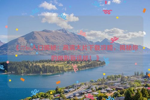 《774tv入口揭秘：高清大片下载攻略，揭秘你的观影新选择！》 77tvapt
