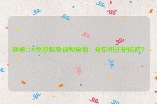 九七电视频 揭秘7799免费观看视频真相：是馅饼还是陷阱？