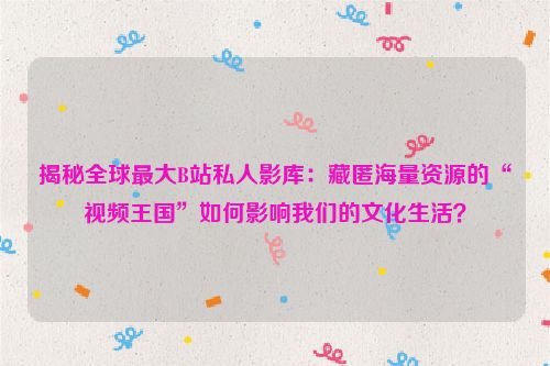 b站全球最大影视库完整版 b站全球最大的影库