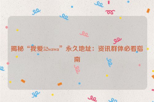揭秘“我爱52wawa”永久地址：资讯群体必看指南