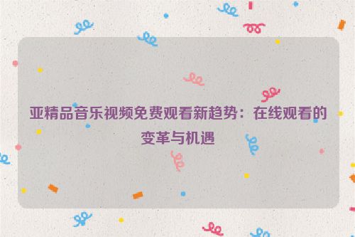 亚精品音乐视频免费观看新趋势：在线观看的变革与机遇