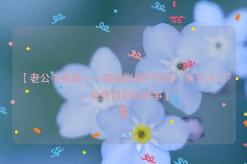 【老公牛影视——揭秘影视产业的“永久入口”，免费背后的故事】
