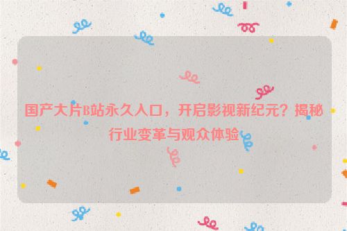 国产大片B站永久入口，开启影视新纪元？揭秘行业变革与观众体验