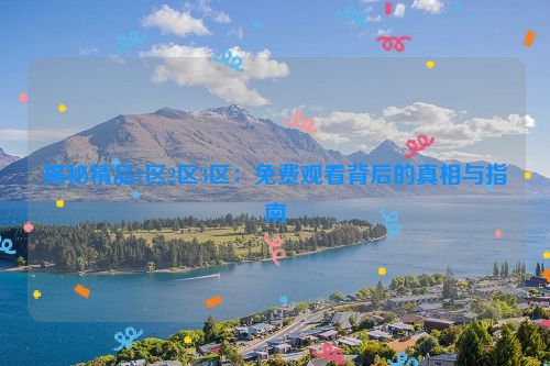 揭秘精品1区2区3区：免费观看背后的真相与指南