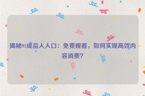揭秘91成品人入口:免费观看,如何实现高效内容消费? 揭秘91成品人入口:免费观看,如何实现高效内容消费?