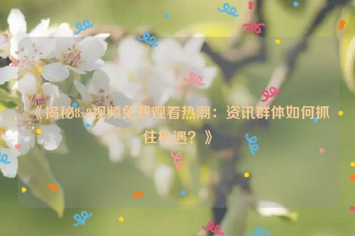 《揭秘8x8视频免费观看热潮：资讯群体如何抓住机遇？》