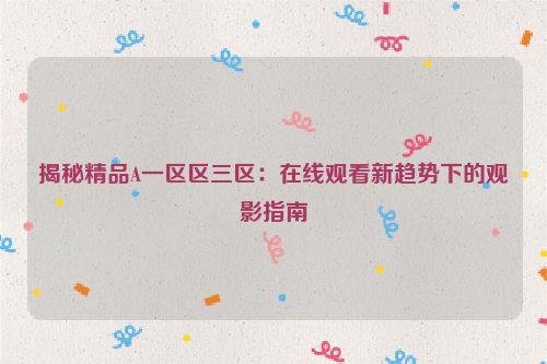 揭秘精品A一区区三区：在线观看新趋势下的观影指南 揭秘精品A一区区三区：在线观看新趋势下的观影指南