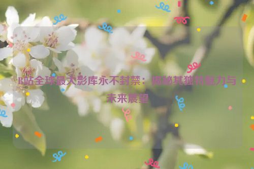 b站全球最大影库永久免费 玄幻 b站全球最大影视库最新消息