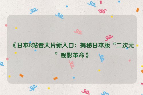 《日本B站看大片新入口：揭秘日本版“二次元”观影革命》