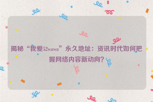 揭秘“我爱52wawa”永久地址:资讯时代如何把握网络内容新动向? 揭秘“我爱52wawa”永久地址:资讯时代如何把握网络内容新动向?