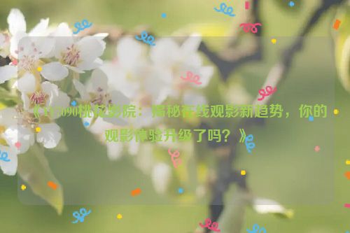 《YY7090桃花影院：揭秘在线观影新趋势，你的观影体验升级了吗？》
