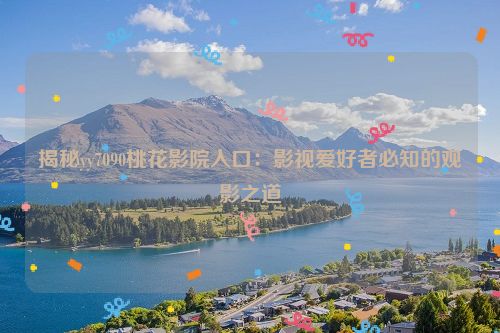 揭秘yy7090桃花影院入口：影视爱好者必知的观影之道