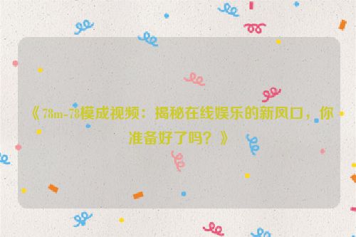 78km3视频 《78m-78模成视频：揭秘在线娱乐的新风口，你准备好了吗？》