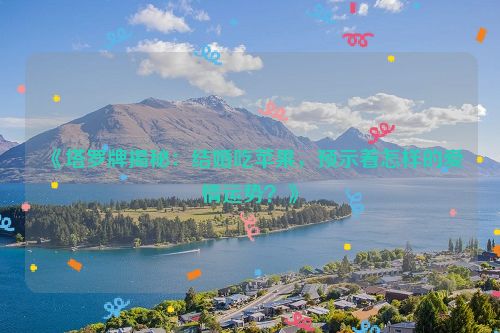 塔罗占卜结婚对象吃苹果的场景 塔罗牌测吃苹果的爱情预兆
