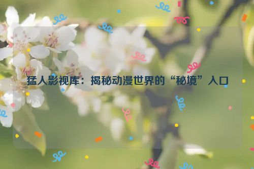 猛人影视库：揭秘动漫世界的“秘境”入口