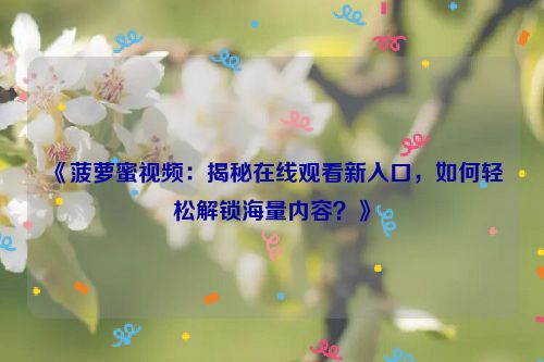 《菠萝蜜视频：揭秘在线观看新入口，如何轻松解锁海量内容？》