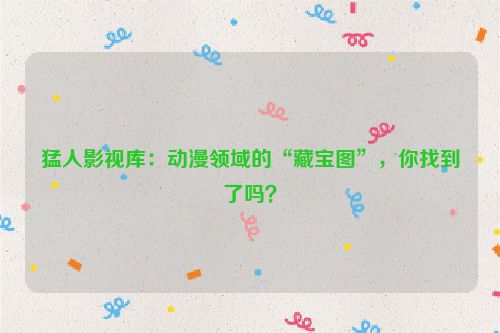 猛人影视库:动漫领域的“藏宝图”,你找到了吗? 猛人影视库:动漫领域的“藏宝图”,你找到了吗?
