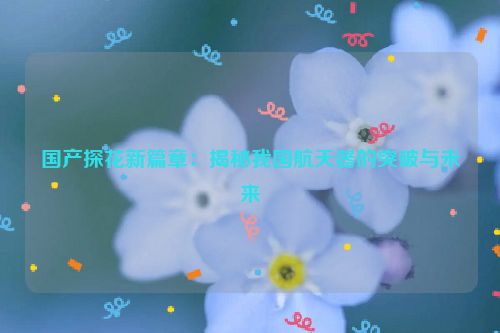 国产探花新篇章：揭秘我国航天器的突破与未来
