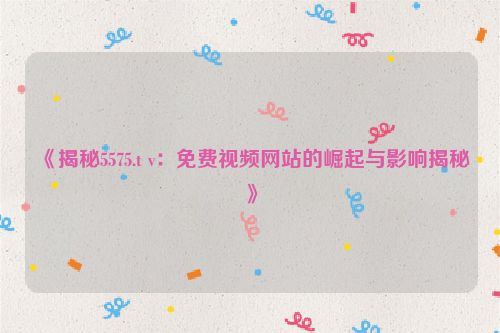 《揭秘5575.t v：免费视频网站的崛起与影响揭秘》