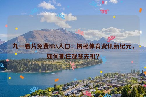 九一看片免费NBA入口：揭秘体育资讯新纪元，如何抓住观赛先机？