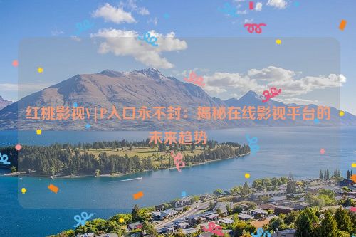 红桃影视V|P入口永不封：揭秘在线影视平台的未来趋势 红桃影视V|P入口永不封：揭秘在线影视平台的未来趋势