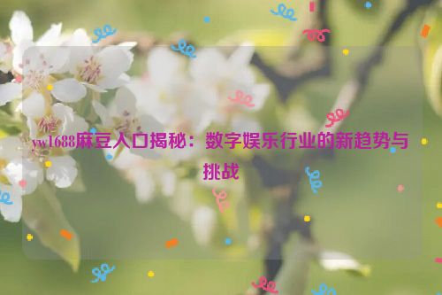 yw1688麻豆入口揭秘：数字娱乐行业的新趋势与挑战